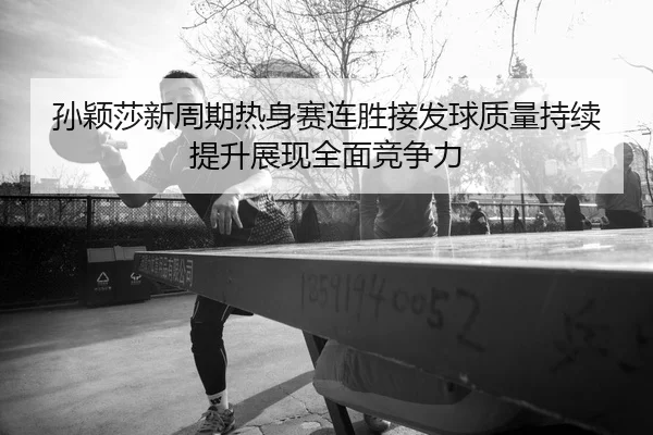 孙颖莎新周期热身赛连胜接发球质量持续提升展现全面竞争力 - aqy.com