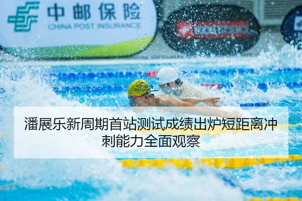 潘展乐新周期首站测试成绩出炉短距离冲刺能力全面观察 - aqy.com