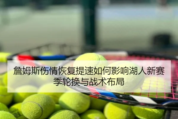 詹姆斯伤情恢复提速如何影响湖人新赛季轮换与战术布局 - aqy.com