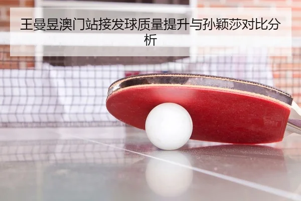 王曼昱澳门站接发球质量提升与孙颖莎对比分析 - aqy.com