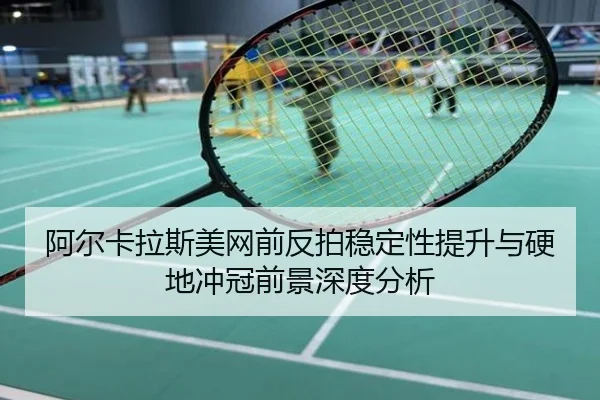 阿尔卡拉斯美网前反拍稳定性提升与硬地冲冠前景深度分析 - aqy.com